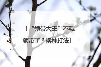 “领带大王”不戴领带了？换种打法