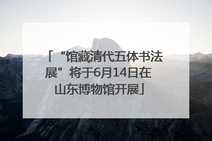“馆藏清代五体书法展”将于6月14日在山东博物馆开展