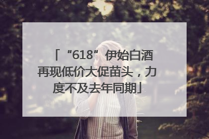 “618”伊始白酒再现低价大促苗头，力度不及去年同期
