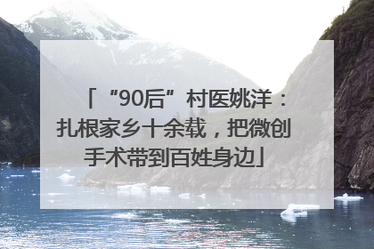 “90后”村医姚洋：扎根家乡十余载，把微创手术带到百姓身边