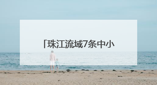 珠江流域7条中小河流发生超警洪水