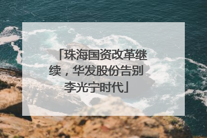 珠海国资改革继续，华发股份告别李光宁时代