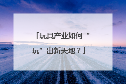 玩具产业如何“玩”出新天地？