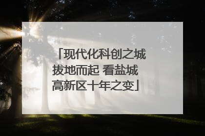 现代化科创之城拔地而起 看盐城高新区十年之变