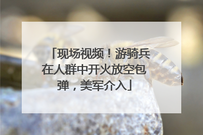 现场视频！游骑兵在人群中开火放空包弹，美军介入
