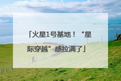 火星1号基地！“星际穿越”感拉满了