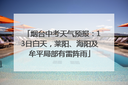 烟台中考天气预报：13日白天，莱阳、海阳及牟平局部有雷阵雨