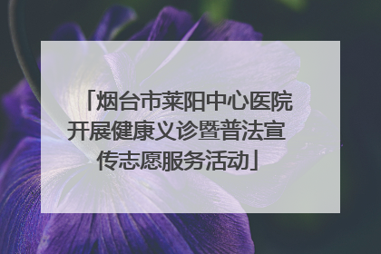 烟台市莱阳中心医院开展健康义诊暨普法宣传志愿服务活动