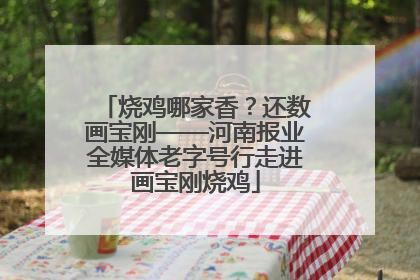 烧鸡哪家香？还数画宝刚——河南报业全媒体老字号行走进画宝刚烧鸡
