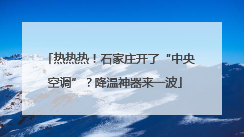 热热热！石家庄开了“中央空调”？降温神器来一波