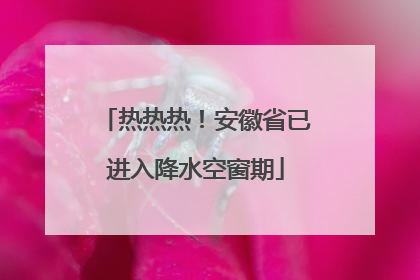 热热热！安徽省已进入降水空窗期
