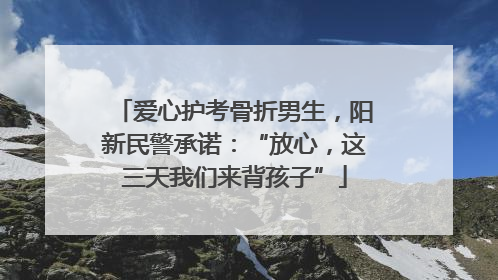 爱心护考骨折男生，阳新民警承诺：“放心，这三天我们来背孩子”