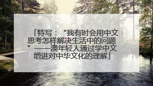 特写：“我有时会用中文思考怎样解决生活中的问题”——澳年轻人通过学中文增进对中华文化的理解