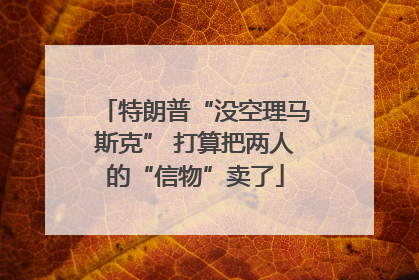 特朗普“没空理马斯克” 打算把两人的“信物”卖了