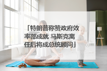 特朗普称赞政府效率部成就 马斯克离任后将成总统顾问