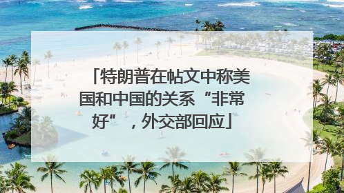 特朗普在帖文中称美国和中国的关系“非常好”，外交部回应