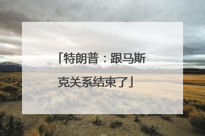 特朗普：跟马斯克关系结束了