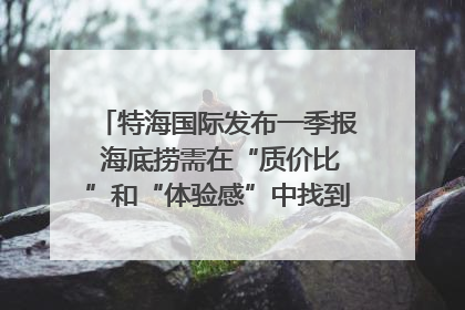 特海国际发布一季报 海底捞需在“质价比”和“体验感”中找到平衡｜新经济观察