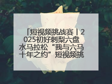 短视频挑战赛丨2025初好刺梨六盘水马拉松“我与六马十年之约”短视频挑战赛（第一阶段）即将开启