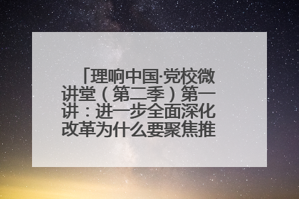 理响中国·党校微讲堂（第二季）第一讲：进一步全面深化改革为什么要聚焦推进中国式现代化