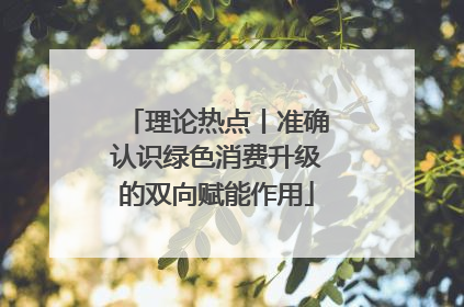理论热点丨准确认识绿色消费升级的双向赋能作用