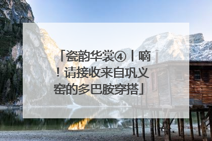 瓷韵华裳④丨嘀！请接收来自巩义窑的多巴胺穿搭