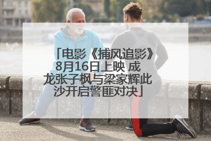 电影《捕风追影》8月16日上映 成龙张子枫与梁家辉此沙开启警匪对决