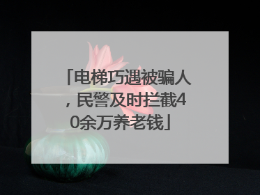 电梯巧遇被骗人，民警及时拦截40余万养老钱