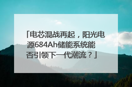 电芯混战再起，阳光电源684Ah储能系统能否引领下一代潮流？