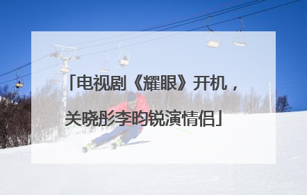 电视剧《耀眼》开机，关晓彤李昀锐演情侣
