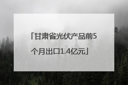 甘肃省光伏产品前5个月出口1.4亿元