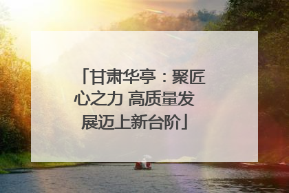 甘肃华亭：聚匠心之力 高质量发展迈上新台阶
