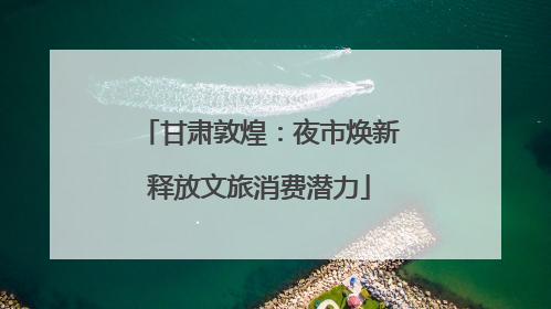 甘肃敦煌：夜市焕新释放文旅消费潜力