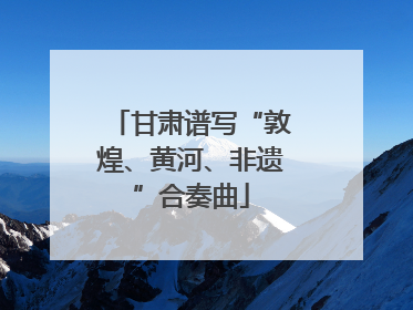 甘肃谱写“敦煌、黄河、非遗”合奏曲
