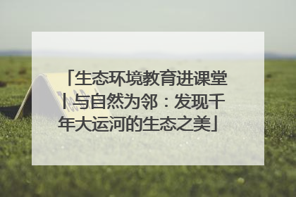 生态环境教育进课堂丨与自然为邻：发现千年大运河的生态之美