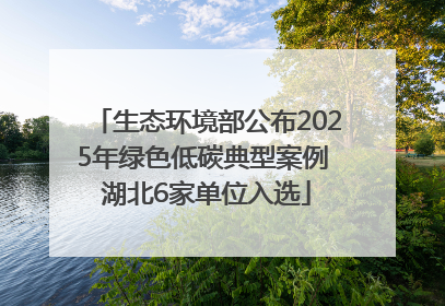 生态环境部公布2025年绿色低碳典型案例 湖北6家单位入选