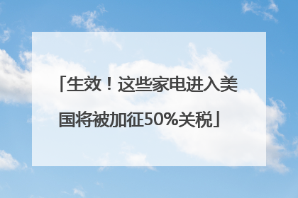 生效！这些家电进入美国将被加征50%关税