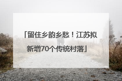 留住乡韵乡愁！江苏拟新增70个传统村落