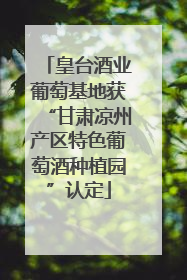 皇台酒业葡萄基地获“甘肃凉州产区特色葡萄酒种植园”认定