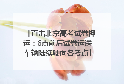 直击北京高考试卷押运：6点前后试卷运送车辆陆续驶向各考点