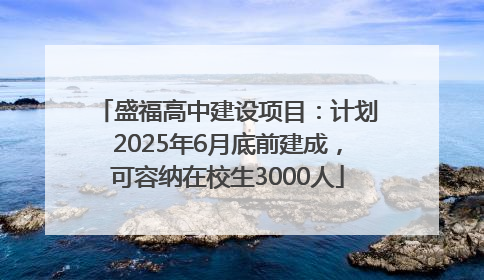 盛福高中建设项目：计划2025年6月底前建成，可容纳在校生3000人