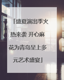 盛夏演出季火热来袭 开心麻花为青岛呈上多元艺术盛宴