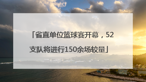 省直单位篮球赛开幕，52支队将进行150余场较量