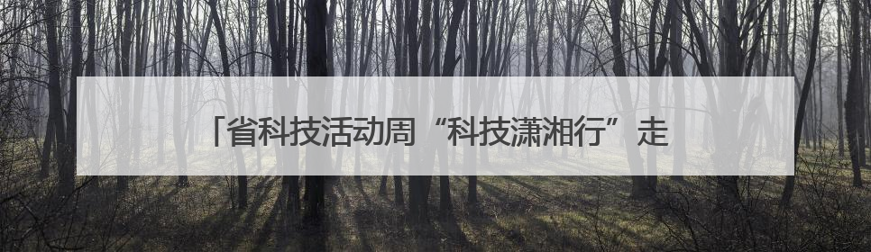 省科技活动周“科技潇湘行”走进平江 开展120场主题活动