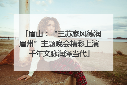 眉山：“三苏家风德润眉州”主题晚会精彩上演千年文脉润泽当代
