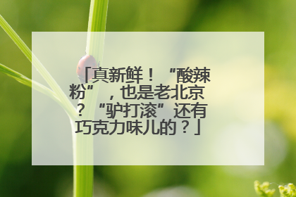 真新鲜！“酸辣粉”，也是老北京？“驴打滚”还有巧克力味儿的？