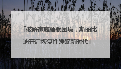 破解家庭睡眠困境，斯丽比迪开启恢复性睡眠新时代