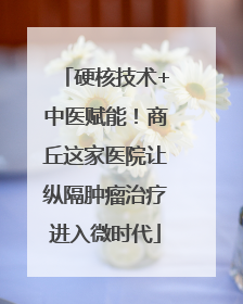 硬核技术+中医赋能！商丘这家医院让纵隔肿瘤治疗进入微时代
