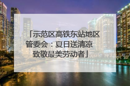 示范区高铁东站地区管委会：夏日送清凉 致敬最美劳动者