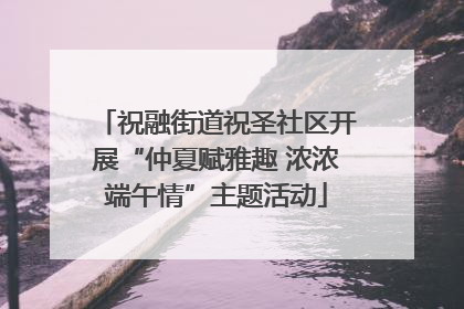祝融街道祝圣社区开展“仲夏赋雅趣 浓浓端午情”主题活动
